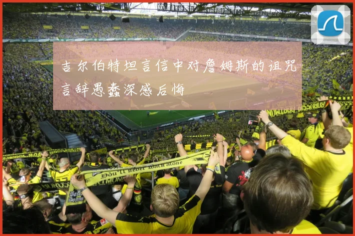 吉尔伯特坦言信中对詹姆斯的诅咒言辞愚蠢深感后悔