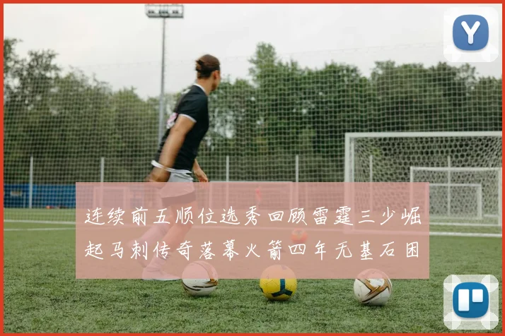 连续前五顺位选秀回顾雷霆三少崛起马刺传奇落幕火箭四年无基石困境