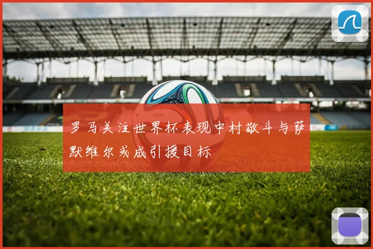 罗马关注世界杯表现中村敬斗与萨默维尔或成引援目标
