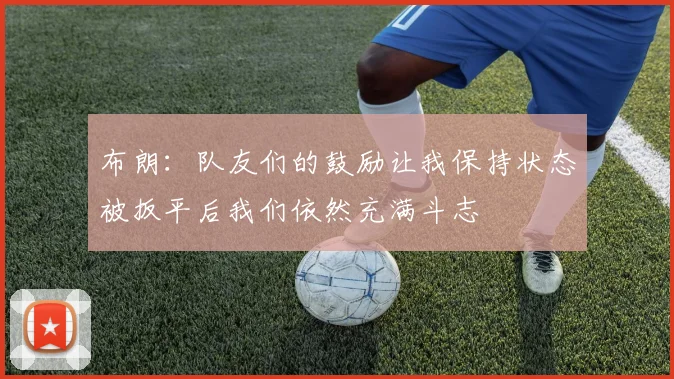 布朗：队友们的鼓励让我保持状态被扳平后我们依然充满斗志