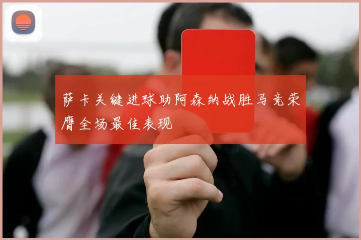 萨卡关键进球助阿森纳战胜马竞荣膺全场最佳表现