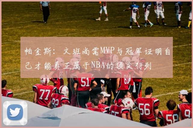 帕金斯：文班尚需MVP与冠军证明自己才能真正属于NBA的顶尖行列
