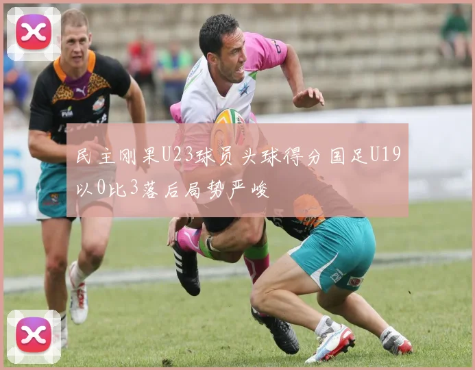 民主刚果U23球员头球得分国足U19以0比3落后局势严峻