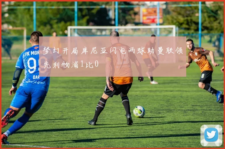 梦幻开局库尼亚闪电两球助曼联领先利物浦1比0