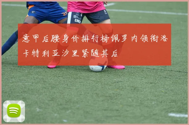 意甲后腰身价排行榜佩罗内领衔洛卡特利亚沙里紧随其后
